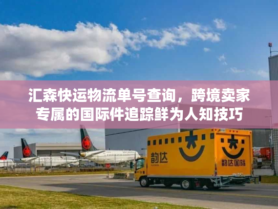 汇森快运物流单号查询，跨境卖家专属的国际件追踪鲜为人知技巧