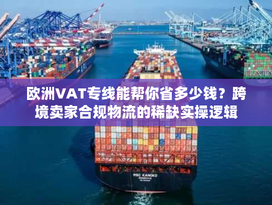 欧洲VAT专线能帮你省多少钱？跨境卖家合规物流的稀缺实操逻辑