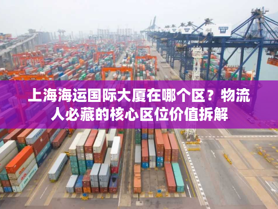 上海海运国际大厦在哪个区？物流人必藏的核心区位价值拆解