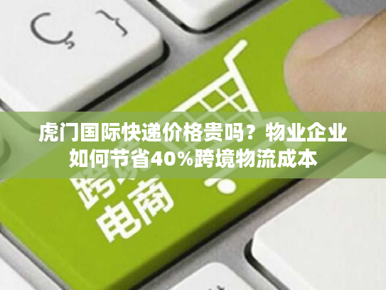 虎门国际快递价格贵吗？物业企业如何节省40%跨境物流成本