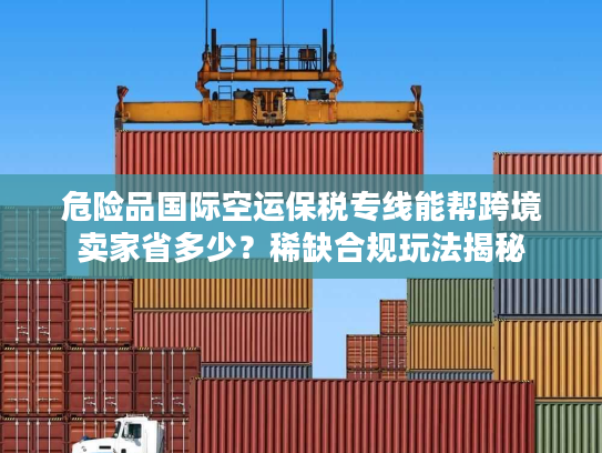 危险品国际空运保税专线能帮跨境卖家省多少？稀缺合规玩法揭秘