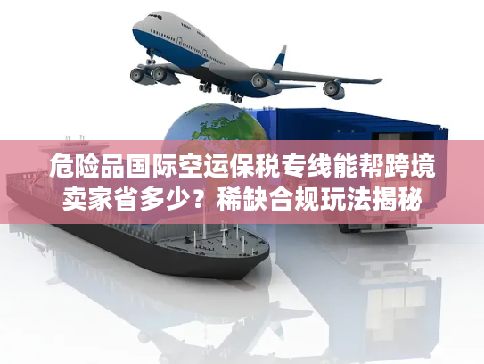危险品国际空运保税专线能帮跨境卖家省多少？稀缺合规玩法揭秘