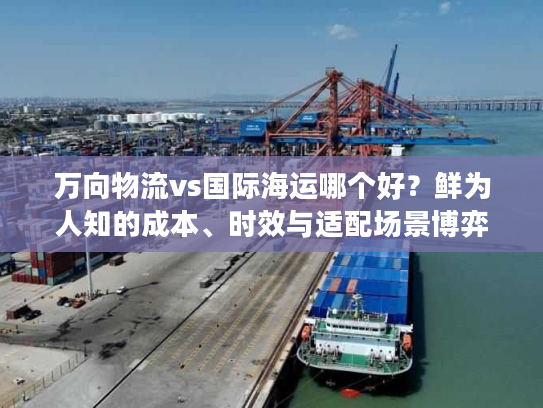 万向物流vs国际海运哪个好？鲜为人知的成本、时效与适配场景博弈