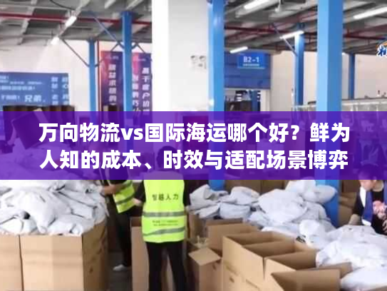 万向物流vs国际海运哪个好？鲜为人知的成本、时效与适配场景博弈