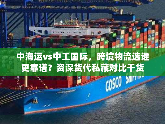 中海运vs中工国际，跨境物流选谁更靠谱？资深货代私藏对比干货
