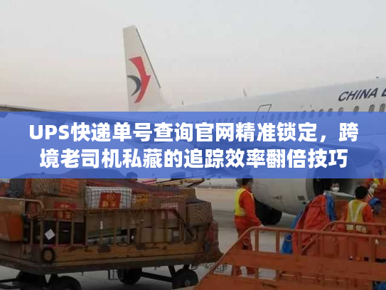 UPS快递单号查询官网精准锁定，跨境老司机私藏的追踪效率翻倍技巧
