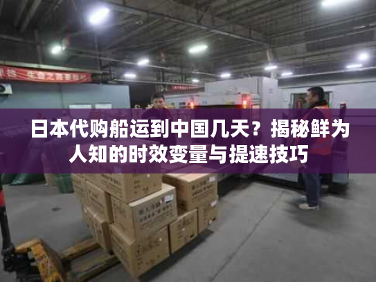 日本代购船运到中国几天？揭秘鲜为人知的时效变量与提速技巧