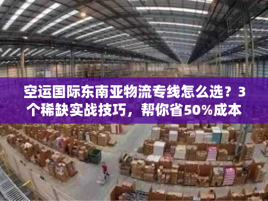 空运国际东南亚物流专线怎么选？3个稀缺实战技巧，帮你省50%成本+时效提速3天