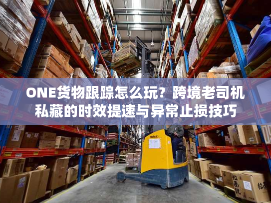 ONE货物跟踪怎么玩?跨境老司机私藏的时效提速与异常止损技巧 ONE货物跟踪怎么玩?跨境老司机私藏的时效提速与异常止损技巧