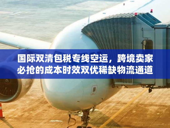 国际双清包税专线空运，跨境卖家必抢的成本时效双优稀缺物流通道