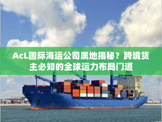 AcL国际海运公司属地揭秘？跨境货主必知的全球运力布局门道