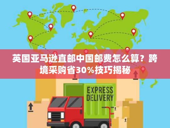 英国亚马逊直邮中国邮费怎么算?跨境采购省30%技巧揭秘 英国亚马逊直邮中国邮费怎么算?跨境采购省30%技巧揭秘