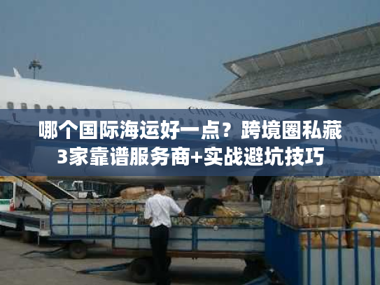 哪个国际海运好一点?跨境圈私藏3家靠谱服务商+实战避坑技巧 哪个国际海运好一点?跨境圈私藏3家靠谱服务商+实战避坑技巧