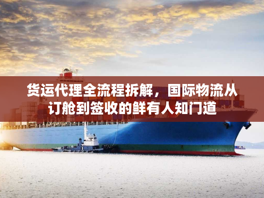 货运代理全流程拆解，国际物流从订舱到签收的鲜有人知门道