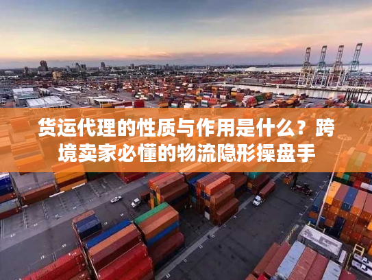货运代理的性质与作用是什么？跨境卖家必懂的物流隐形操盘手