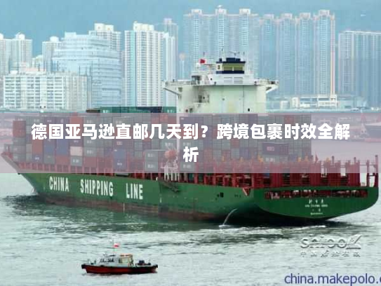 德国亚马逊直邮几天到?跨境包裹时效全解析 德国亚马逊直邮几天到?跨境包裹时效全解析