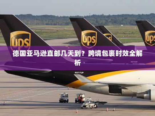 德国亚马逊直邮几天到?跨境包裹时效全解析 德国亚马逊直邮几天到?跨境包裹时效全解析