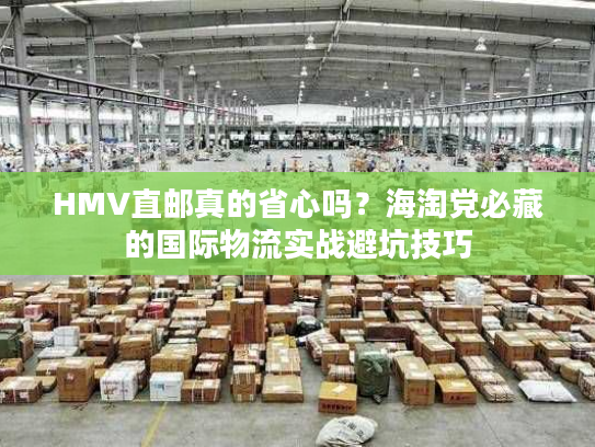 HMV直邮真的省心吗？海淘党必藏的国际物流实战避坑技巧