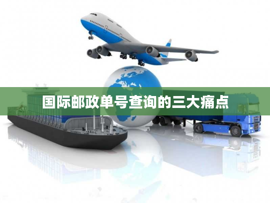 国际邮政单号查询的三大痛点 国际邮政单号查询的三大痛点