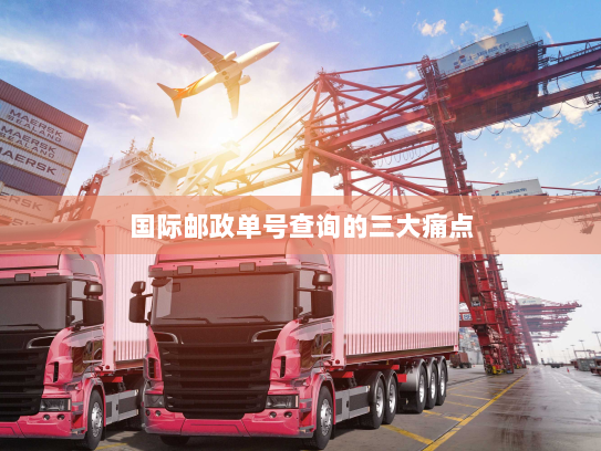 国际邮政单号查询的三大痛点