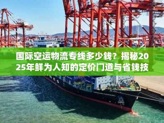 国际空运物流专线多少钱？揭秘2025年鲜为人知的定价门道与省钱技巧
