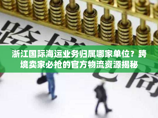 浙江国际海运业务归属哪家单位？跨境卖家必抢的官方物流资源揭秘