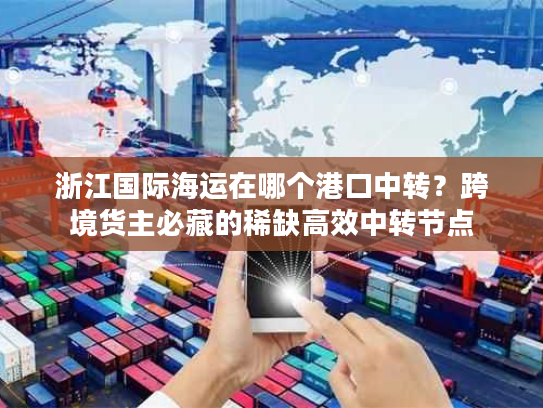 浙江国际海运在哪个港口中转？跨境货主必藏的稀缺高效中转节点