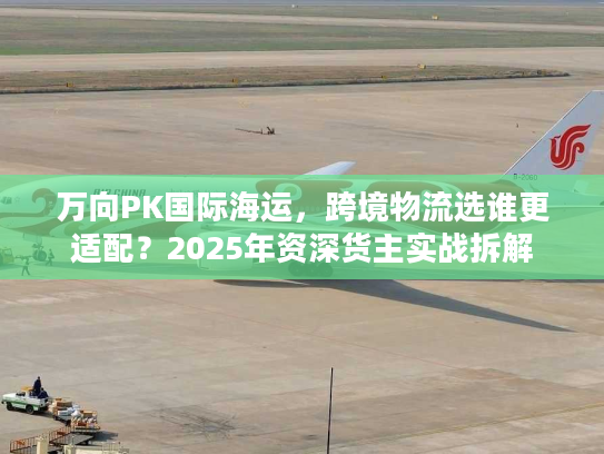 万向PK国际海运，跨境物流选谁更适配？2025年资深货主实战拆解