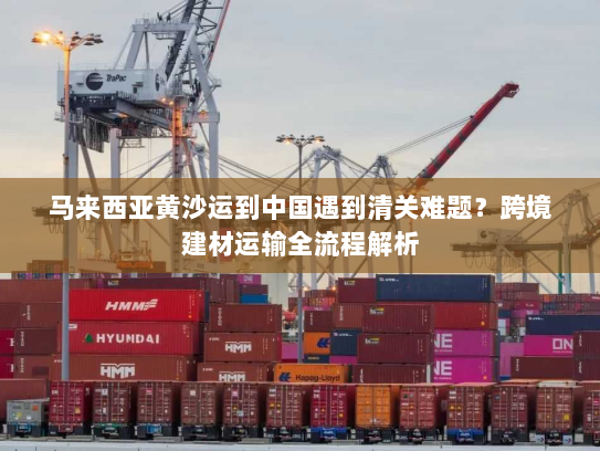 马来西亚黄沙运到中国遇到清关难题?跨境建材运输全流程解析 马来西亚黄沙运到中国遇到清关难题?跨境建材运输全流程解析