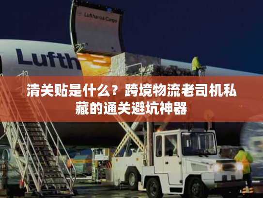 清关贴是什么？跨境物流老司机私藏的通关避坑神器