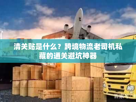 清关贴是什么？跨境物流老司机私藏的通关避坑神器
