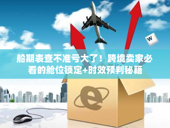 船期表查不准亏大了！跨境卖家必看的舱位锁定+时效预判秘籍