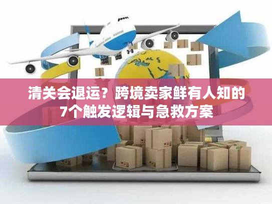 清关会退运？跨境卖家鲜有人知的7个触发逻辑与急救方案