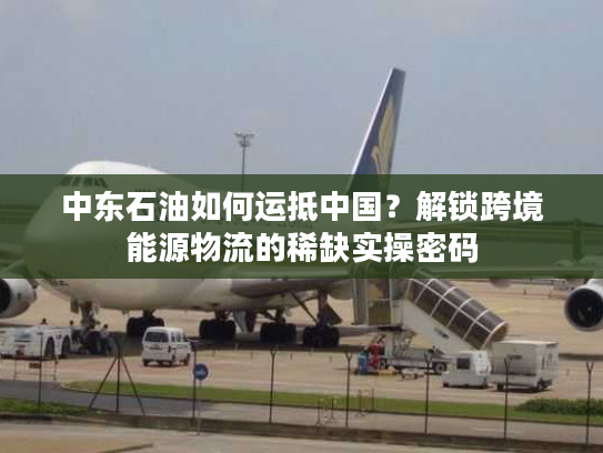 中东石油如何运抵中国？解锁跨境能源物流的稀缺实操密码