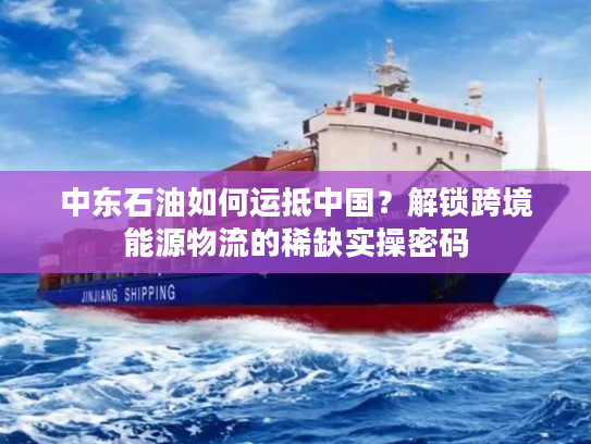 中东石油如何运抵中国？解锁跨境能源物流的稀缺实操密码