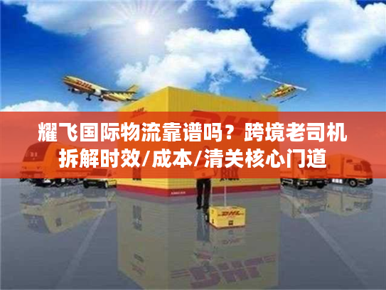 耀飞国际物流靠谱吗？跨境老司机拆解时效/成本/清关核心门道