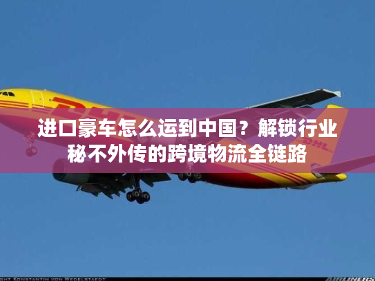 进口豪车怎么运到中国?解锁行业秘不外传的跨境物流全链路 进口豪车怎么运到中国?解锁行业秘不外传的跨境物流全链路