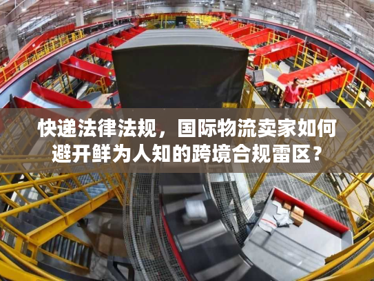 快递法律法规，国际物流卖家如何避开鲜为人知的跨境合规雷区？