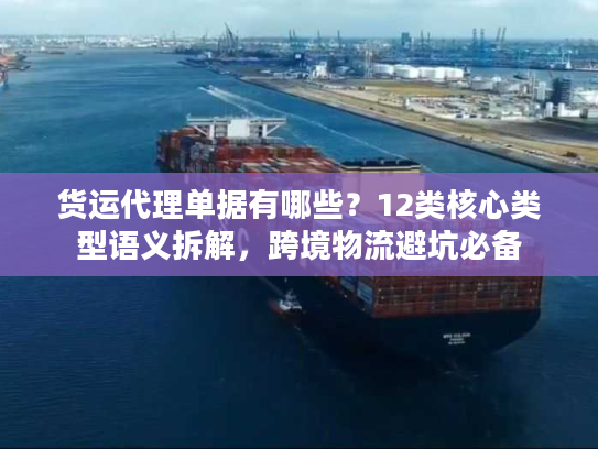 货运代理单据有哪些？12类核心类型语义拆解，跨境物流避坑必备