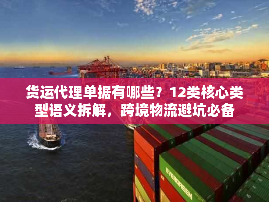 货运代理单据有哪些？12类核心类型语义拆解，跨境物流避坑必备