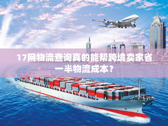 17网物流查询真的能帮跨境卖家省一半物流成本？