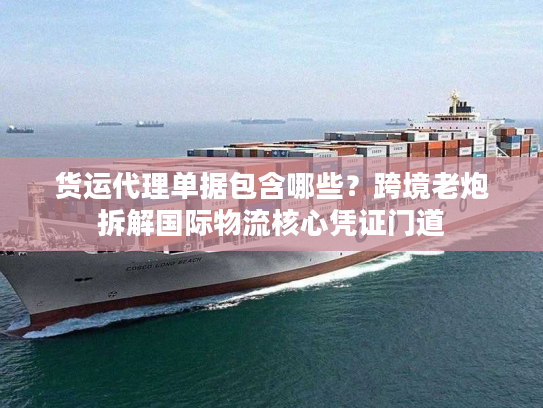 货运代理单据包含哪些？跨境老炮拆解国际物流核心凭证门道