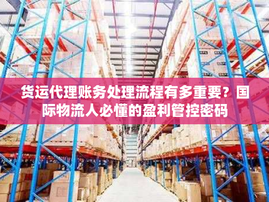 货运代理账务处理流程有多重要？国际物流人必懂的盈利管控密码