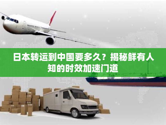 日本转运到中国要多久?揭秘鲜有人知的时效加速门道 日本转运到中国要多久?揭秘鲜有人知的时效加速门道