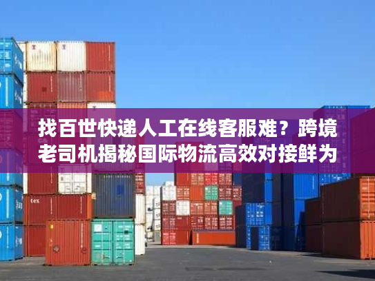 找百世快递人工在线客服难？跨境老司机揭秘国际物流高效对接鲜为人知的门道