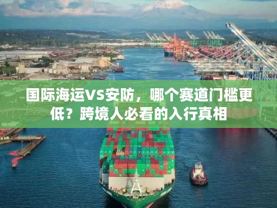 国际海运VS安防，哪个赛道门槛更低？跨境人必看的入行真相