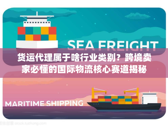 货运代理属于啥行业类别？跨境卖家必懂的国际物流核心赛道揭秘