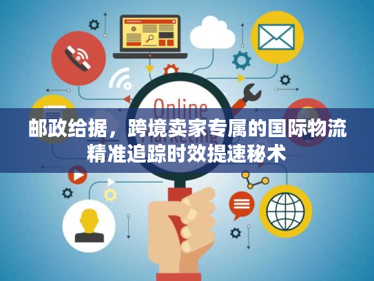 邮政给据，跨境卖家专属的国际物流精准追踪时效提速秘术
