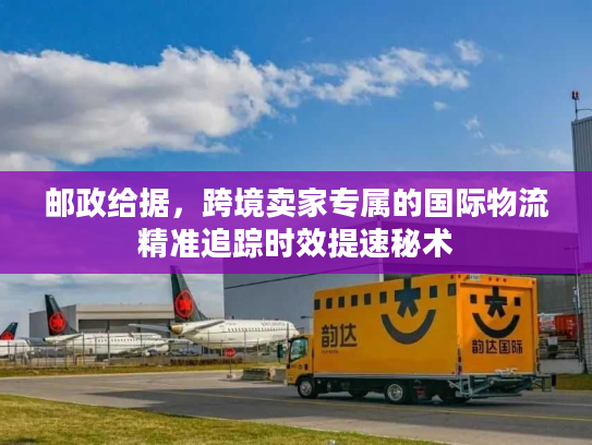 邮政给据，跨境卖家专属的国际物流精准追踪时效提速秘术