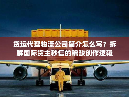 货运代理物流公司简介怎么写？拆解国际货主秒信的稀缺创作逻辑